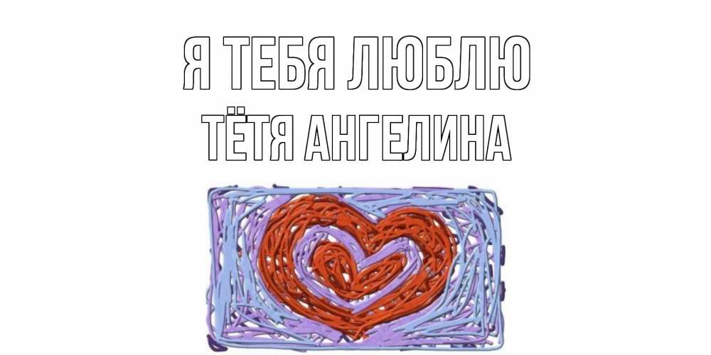 Открытка на каждый день с именем, Тётя-Ангелина Я тебя люблю сердце Прикольная открытка с пожеланием онлайн скачать бесплатно 