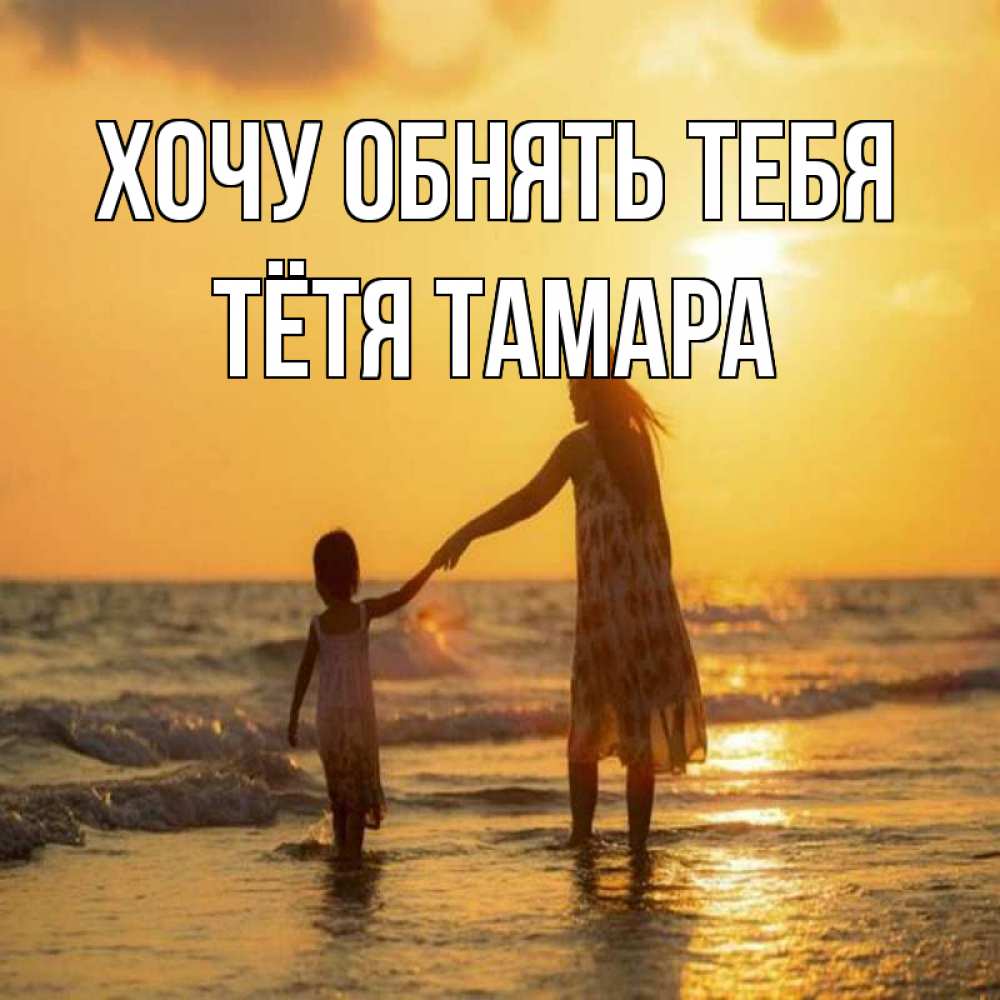 Открытка на каждый день с именем, Тётя-Тамара Хочу обнять тебя мама и дочка Прикольная открытка с пожеланием онлайн скачать бесплатно 
