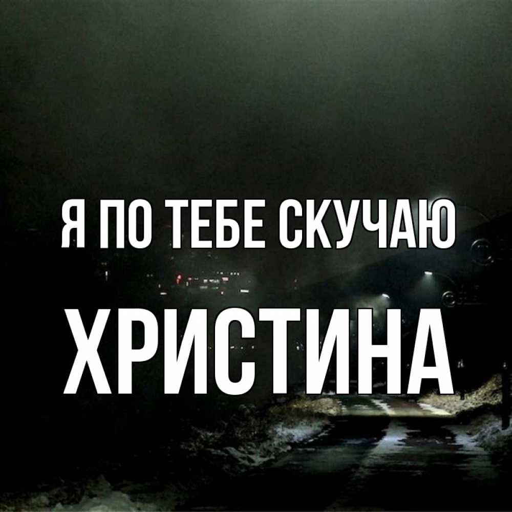 Открытка на каждый день с именем, Христина Я по тебе скучаю окраина города Прикольная открытка с пожеланием онлайн скачать бесплатно 