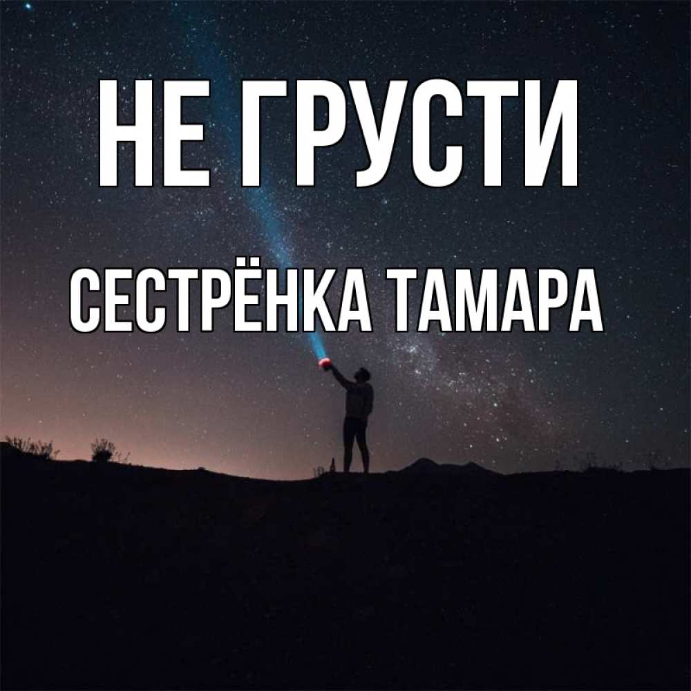 Открытка на каждый день с именем, Сестрёнка-Тамара Не грусти луч света и млечный путь Прикольная открытка с пожеланием онлайн скачать бесплатно 