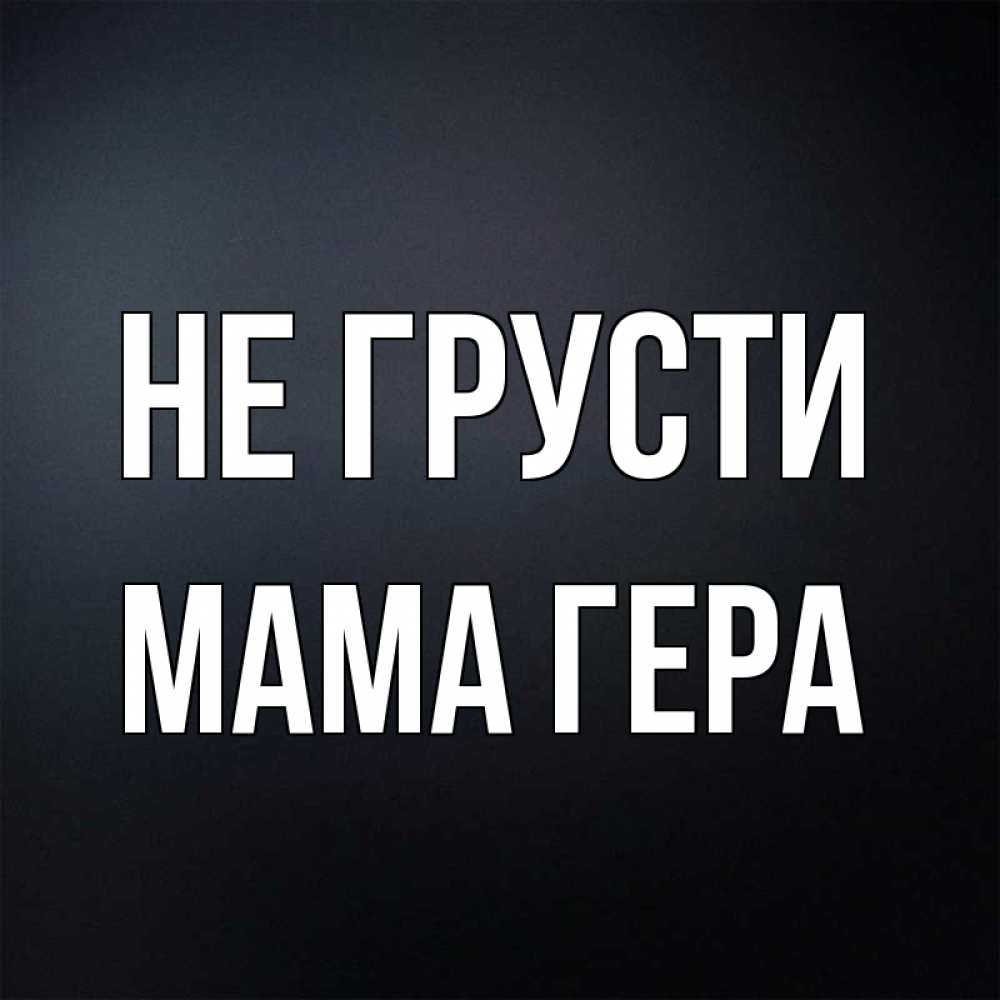 Открытка на каждый день с именем, Мама-Гера Не грусти Градиент серый Прикольная открытка с пожеланием онлайн скачать бесплатно 