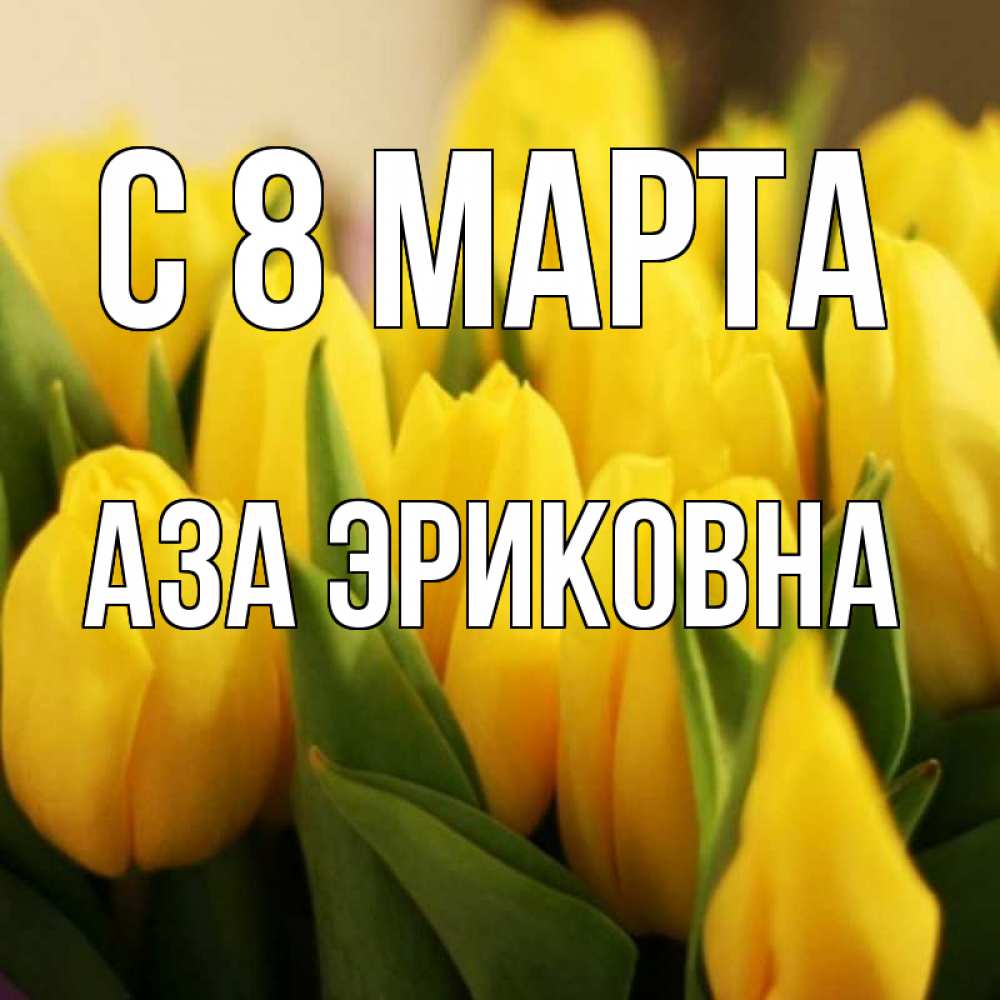 Открытка на каждый день с именем, Аза-Эриковна С 8 МАРТА цветы Прикольная открытка с пожеланием онлайн скачать бесплатно 