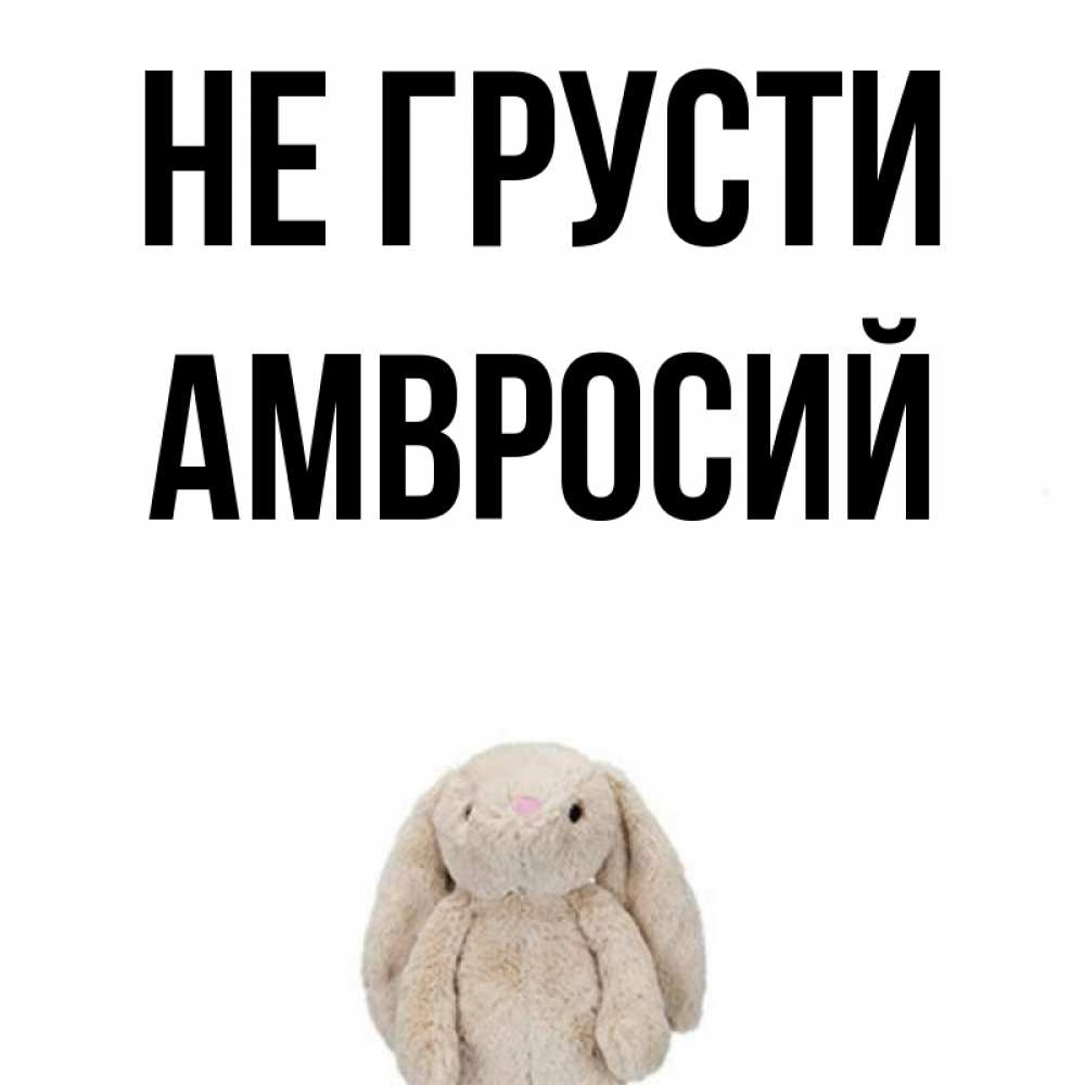 Открытка на каждый день с именем, Амвросий Не грусти детская игрушка зайчика Прикольная открытка с пожеланием онлайн скачать бесплатно 