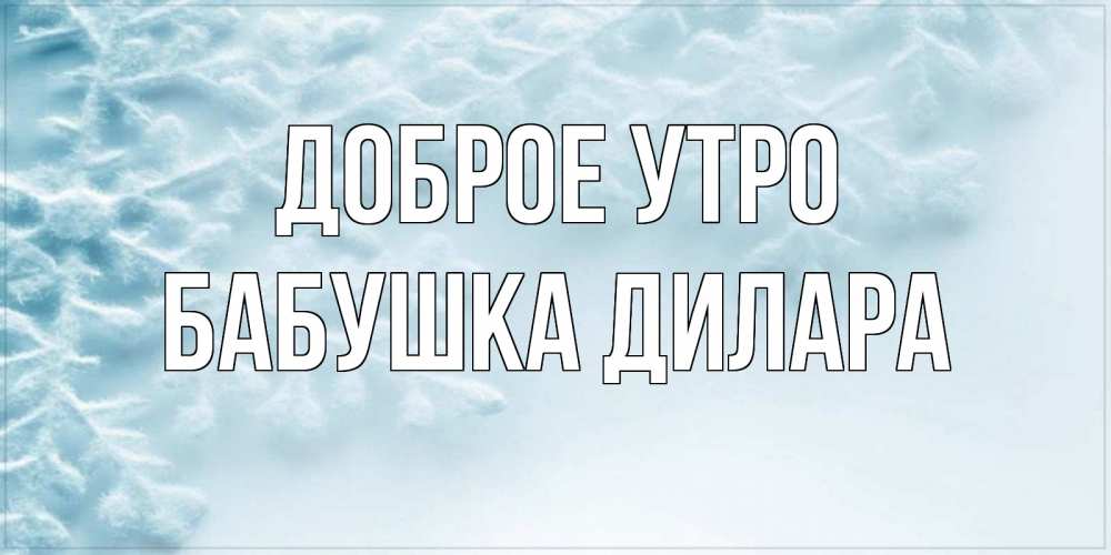 Открытка на каждый день с именем, Бабушка-Дилара Доброе утро классное зимнее утро Прикольная открытка с пожеланием онлайн скачать бесплатно 