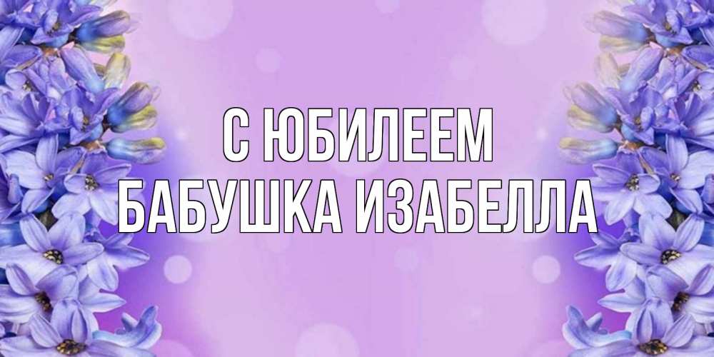 Открытка на каждый день с именем, Бабушка-Изабелла С юбилеем открытка с сиренью Прикольная открытка с пожеланием онлайн скачать бесплатно 