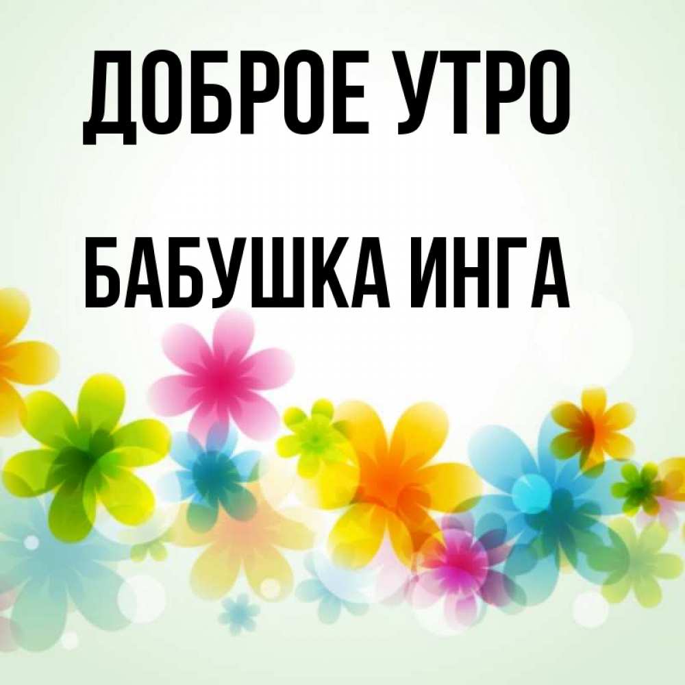Открытка на каждый день с именем, Бабушка-Инга Доброе утро позитивные цветочки Прикольная открытка с пожеланием онлайн скачать бесплатно 