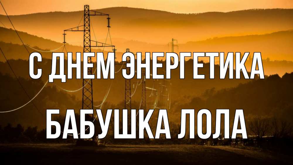 Открытка на каждый день с именем, Бабушка-Лола С днем энергетика ЛЭП провода горы закат Прикольная открытка с пожеланием онлайн скачать бесплатно 