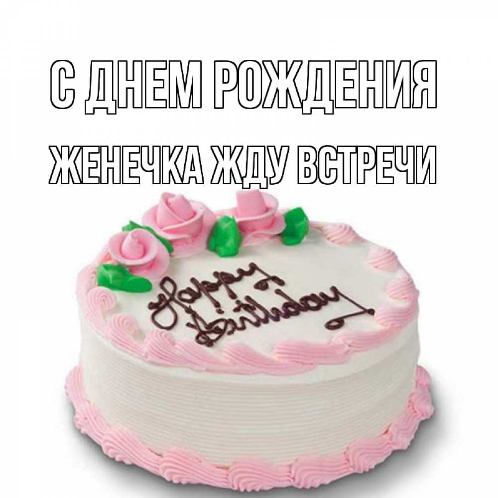 Открытка на каждый день с именем, Женечка-Жду-встречи С днем рождения Розы Прикольная открытка с пожеланием онлайн скачать бесплатно 