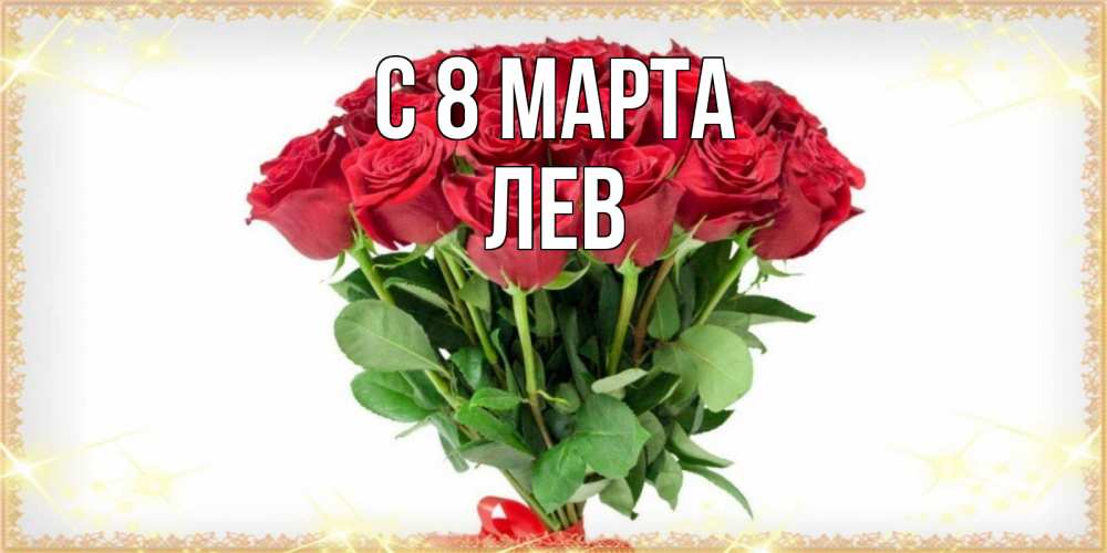 Открытка на каждый день с именем, Лев С 8 МАРТА самый огромный букет для милых дам Прикольная открытка с пожеланием онлайн скачать бесплатно 