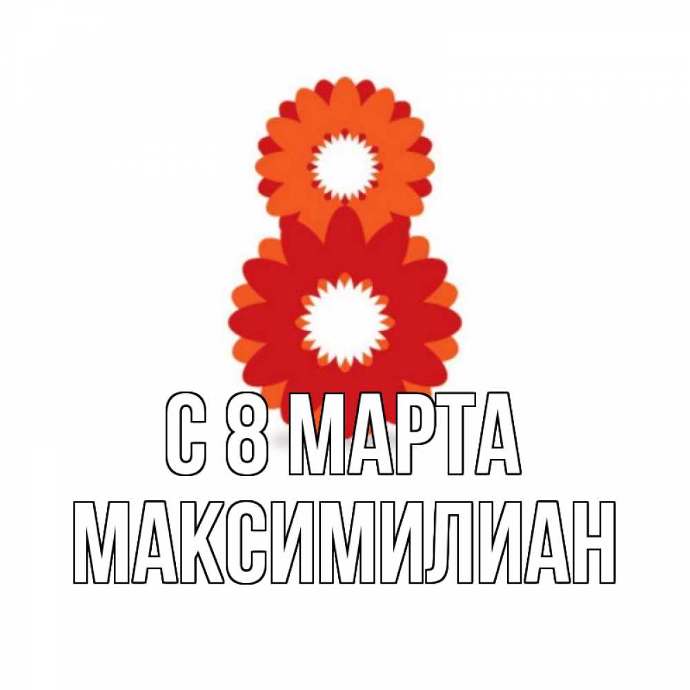 Открытка на каждый день с именем, Максимилиан С 8 МАРТА восьмерка из лепестков Прикольная открытка с пожеланием онлайн скачать бесплатно 