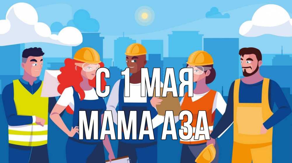 Открытка на каждый день с именем, Мама-Аза С 1 мая С 1 мая Прикольная открытка с пожеланием онлайн скачать бесплатно 