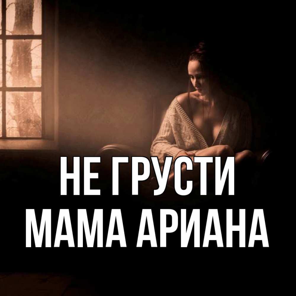 Открытка на каждый день с именем, Мама-Ариана Не грусти сидя у окна Прикольная открытка с пожеланием онлайн скачать бесплатно 