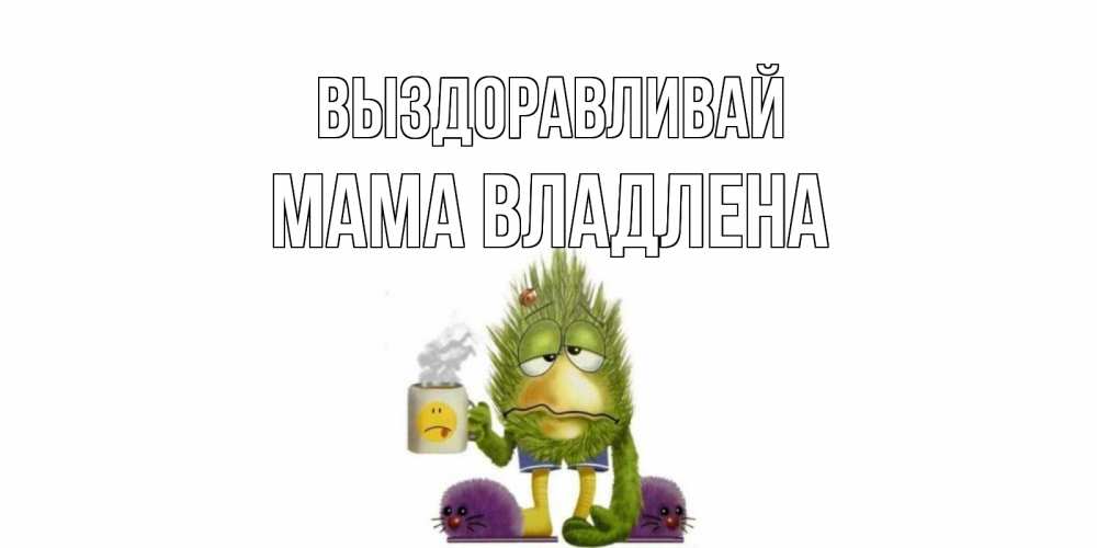 Открытка на каждый день с именем, Мама-Владлена Выздоравливай выздоравливайте быстрее Прикольная открытка с пожеланием онлайн скачать бесплатно 
