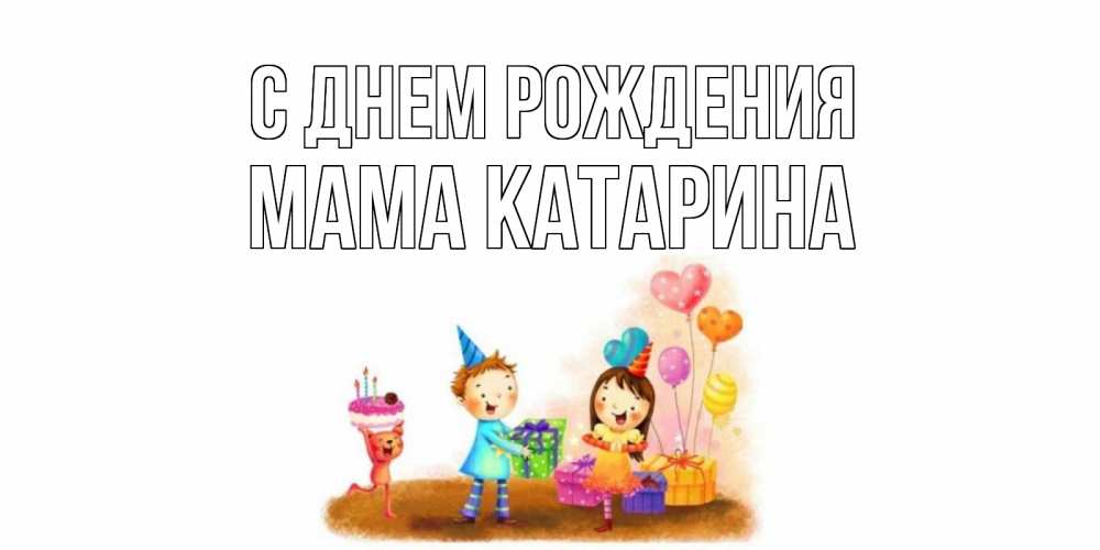 Открытка на каждый день с именем, Мама-Катарина С днем рождения дети, подарки Прикольная открытка с пожеланием онлайн скачать бесплатно 