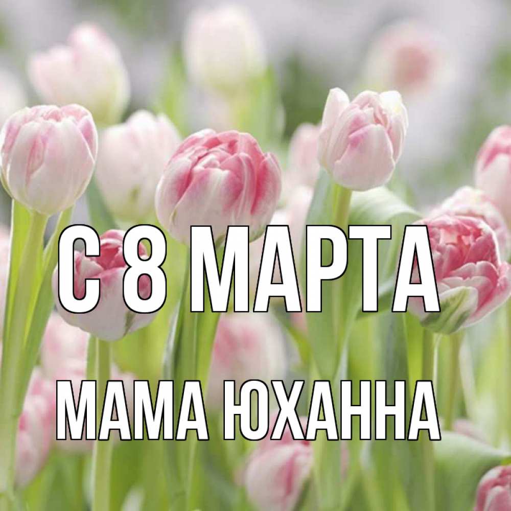 Открытка на каждый день с именем, Мама-Юханна С 8 МАРТА цветы Прикольная открытка с пожеланием онлайн скачать бесплатно 