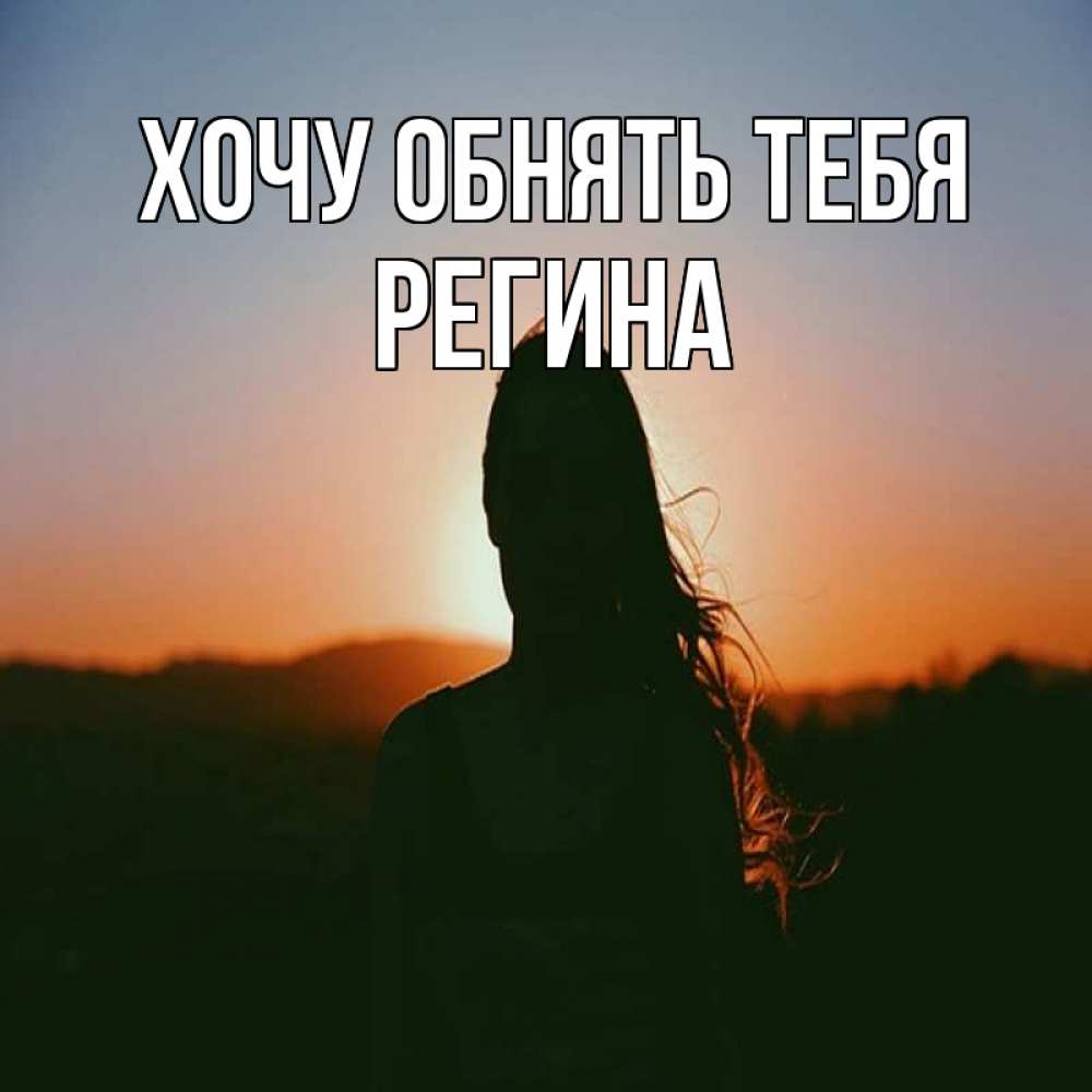 Открытка на каждый день с именем, Регина Хочу обнять тебя силуэт длинноволосой девушки Прикольная открытка с пожеланием онлайн скачать бесплатно 