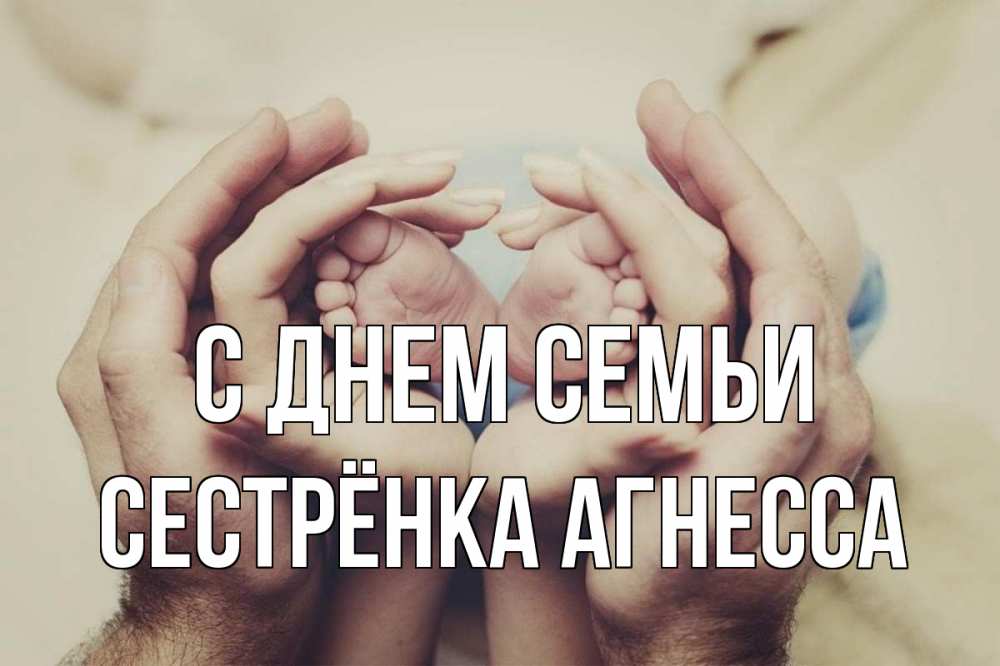 Открытка на каждый день с именем, Сестрёнка-Агнесса С днем семьи Семья, малыш, руки Прикольная открытка с пожеланием онлайн скачать бесплатно 
