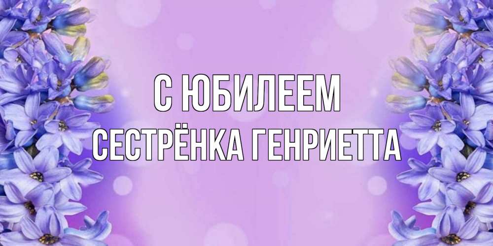 Открытка на каждый день с именем, Сестрёнка-Генриетта С юбилеем открытка с сиренью Прикольная открытка с пожеланием онлайн скачать бесплатно 