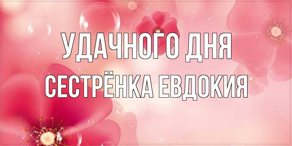 Открытка на каждый день с именем, Сестрёнка-Евдокия Удачного дня красивая открытка с цветами Прикольная открытка с пожеланием онлайн скачать бесплатно 