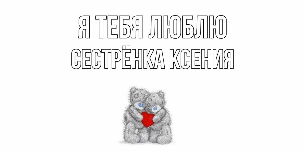 Открытка на каждый день с именем, Сестрёнка-Ксения Я тебя люблю мишки, сердце Прикольная открытка с пожеланием онлайн скачать бесплатно 