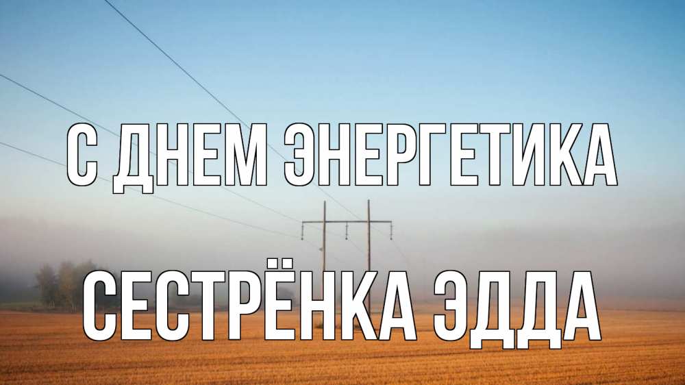 Открытка на каждый день с именем, Сестрёнка-Эдда С днем энергетика ЛЭП столбы Прикольная открытка с пожеланием онлайн скачать бесплатно 