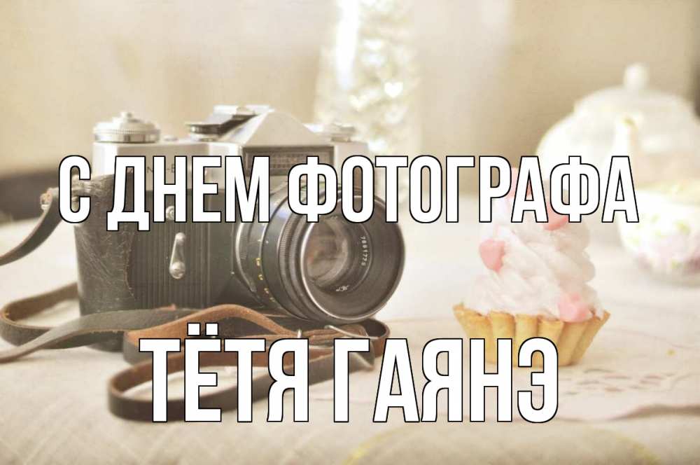 Открытка на каждый день с именем, Тётя-Гаянэ С днем фотографа с днем фотографа Прикольная открытка с пожеланием онлайн скачать бесплатно 