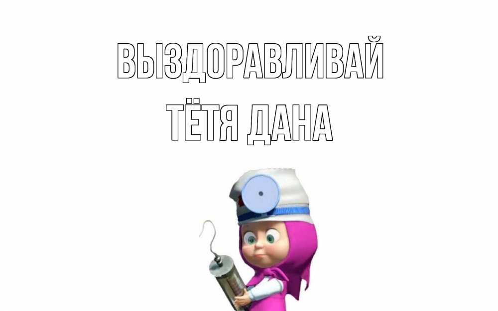 Открытка на каждый день с именем, Тётя-Дана Выздоравливай маша доктор варч Прикольная открытка с пожеланием онлайн скачать бесплатно 