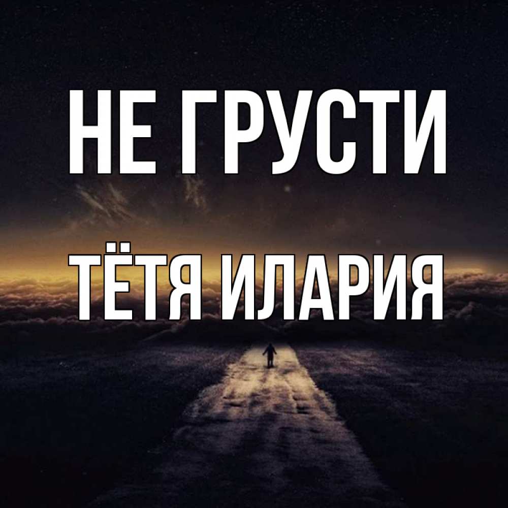 Открытка на каждый день с именем, Тётя-Илария Не грусти дорога в никуда Прикольная открытка с пожеланием онлайн скачать бесплатно 