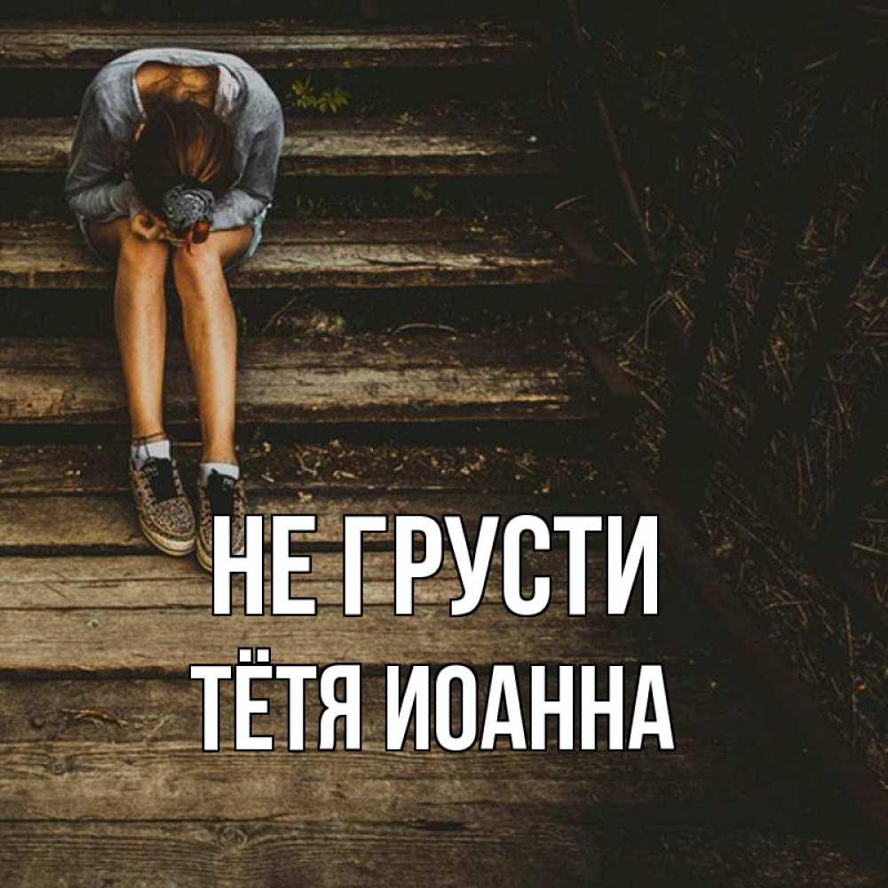 Открытка на каждый день с именем, Тётя-Иоанна Не грусти девушка сидит на деревянных ступеньках Прикольная открытка с пожеланием онлайн скачать бесплатно 