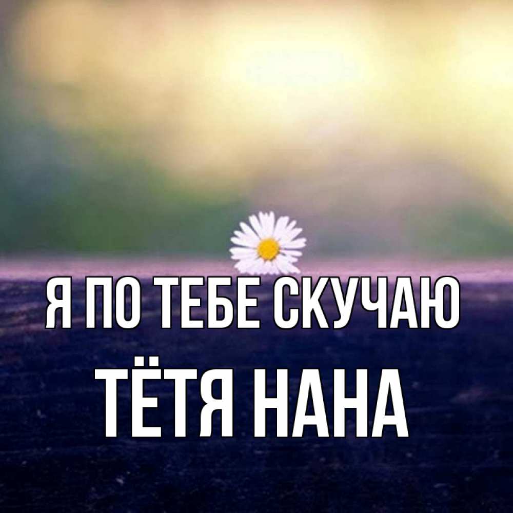 Открытка на каждый день с именем, Тётя-Нана Я по тебе скучаю приходи в гости Прикольная открытка с пожеланием онлайн скачать бесплатно 