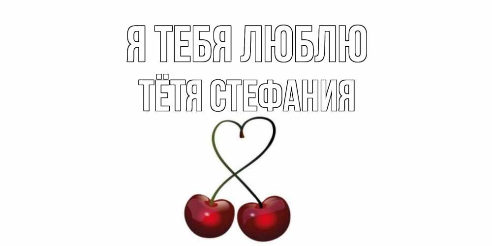 Открытка на каждый день с именем, Тётя-Стефания Я тебя люблю вишня Прикольная открытка с пожеланием онлайн скачать бесплатно 