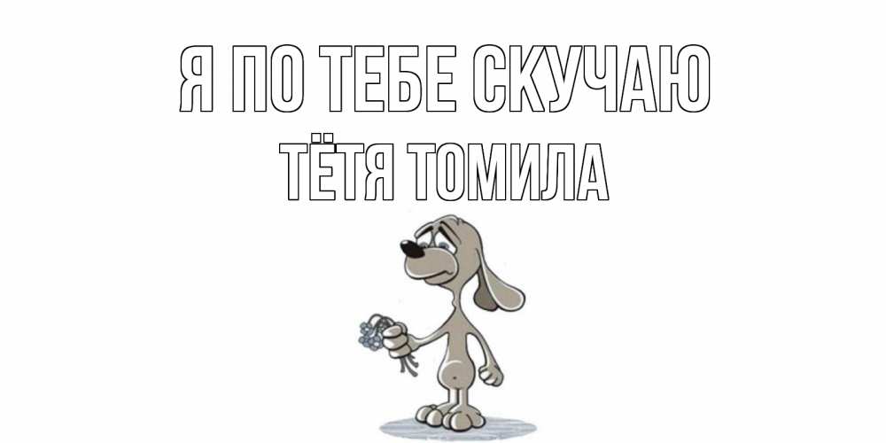 Открытка на каждый день с именем, Тётя-Томила Я по тебе скучаю я по тебе скучаю с песиком Прикольная открытка с пожеланием онлайн скачать бесплатно 
