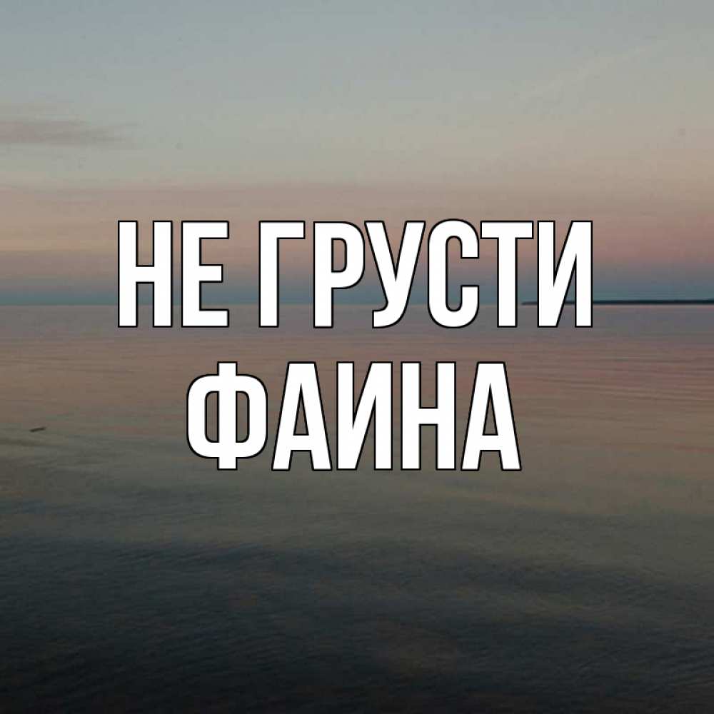 Открытка на каждый день с именем, Фаина Не грусти водная гладь Прикольная открытка с пожеланием онлайн скачать бесплатно 