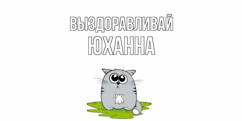 Открытка на каждый день с именем, Юханна Выздоравливай кот и открытки про выздоровление Прикольная открытка с пожеланием онлайн скачать бесплатно 