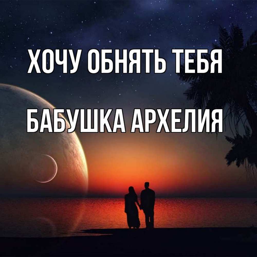 Открытка на каждый день с именем, Бабушка-Архелия Хочу обнять тебя восход спутников Прикольная открытка с пожеланием онлайн скачать бесплатно 