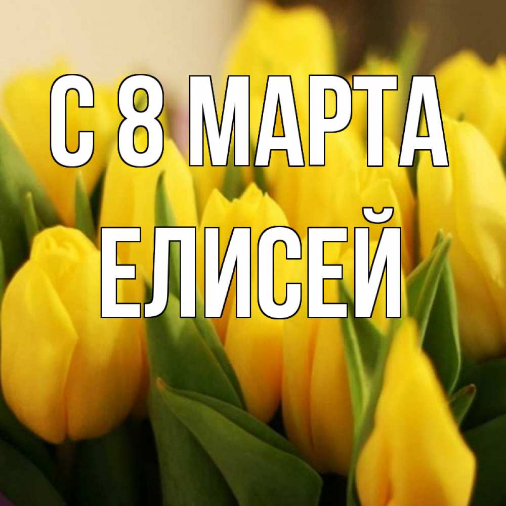 Открытка на каждый день с именем, Елисей С 8 МАРТА цветы Прикольная открытка с пожеланием онлайн скачать бесплатно 