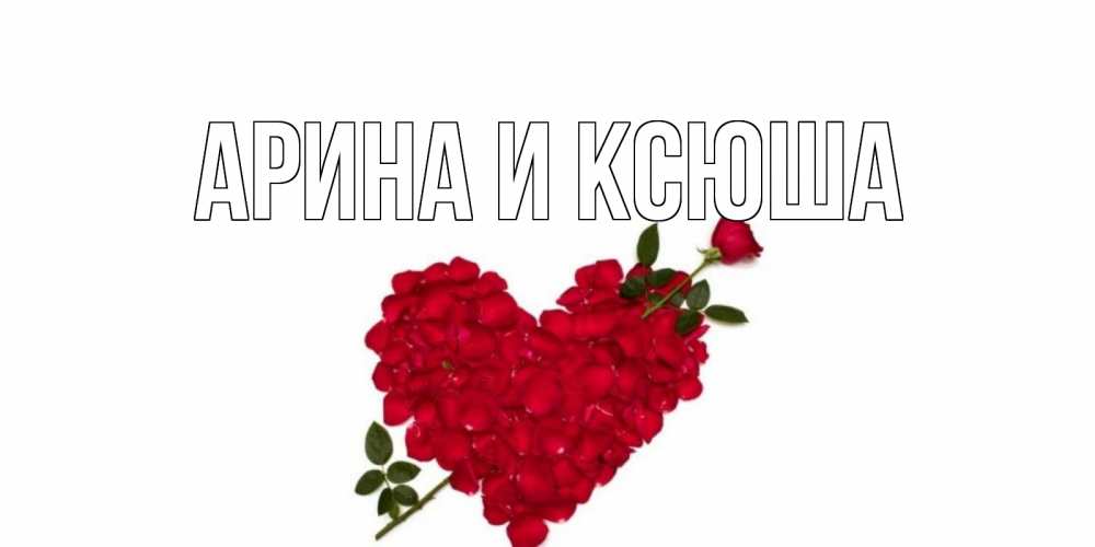 Открытка на каждый день с именем, Арина-и-Ксюша Главная роза, сердце Прикольная открытка с пожеланием онлайн скачать бесплатно 
