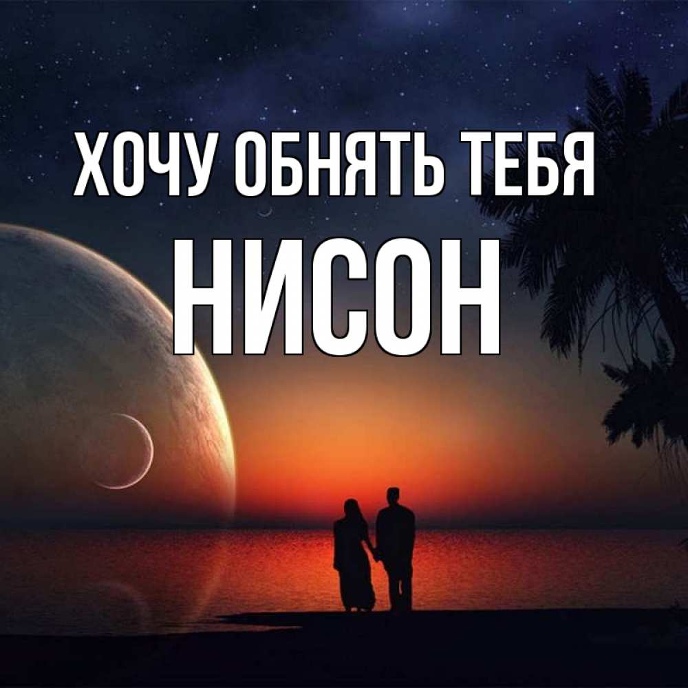 Открытка на каждый день с именем, Нисон Хочу обнять тебя восход спутников Прикольная открытка с пожеланием онлайн скачать бесплатно 