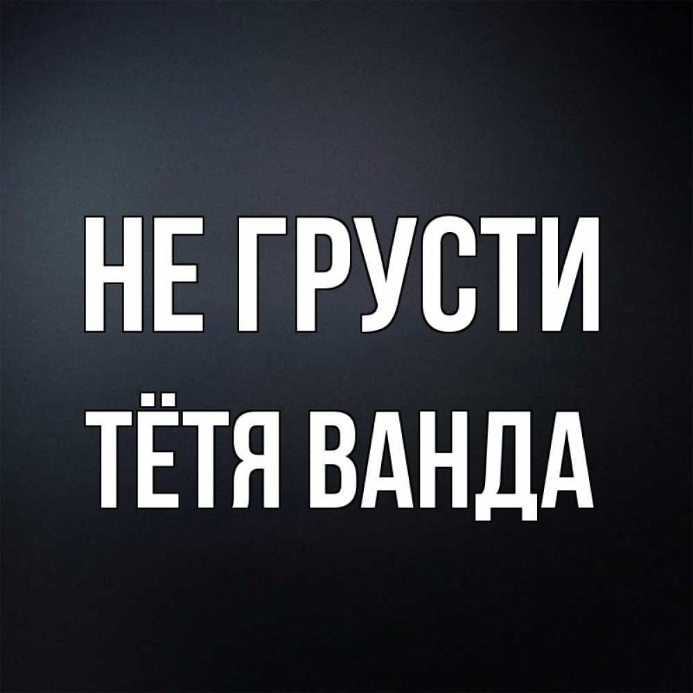 Открытка на каждый день с именем, Тётя-Ванда Не грусти Градиент серый Прикольная открытка с пожеланием онлайн скачать бесплатно 