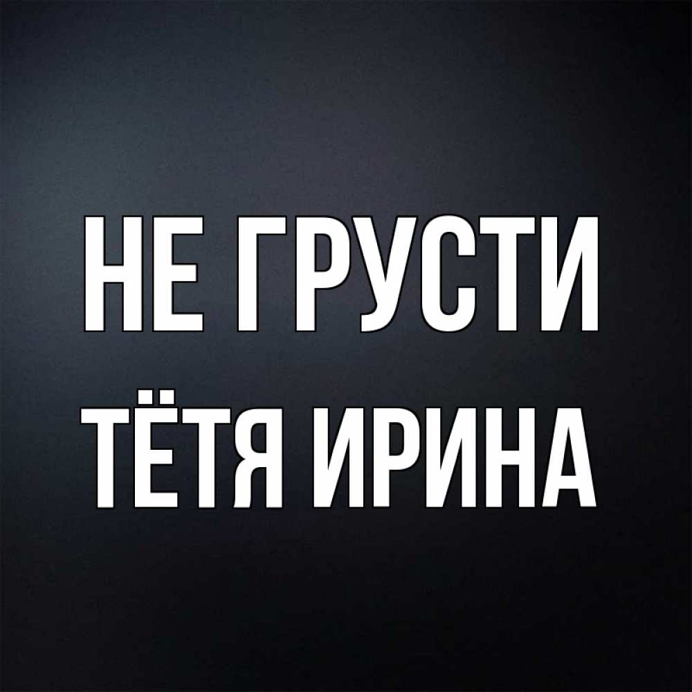 Открытка на каждый день с именем, Тётя-Ирина Не грусти Градиент серый Прикольная открытка с пожеланием онлайн скачать бесплатно 