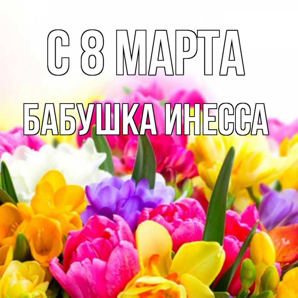 Открытка на каждый день с именем, Бабушка-Инесса С 8 МАРТА тюльпаны Прикольная открытка с пожеланием онлайн скачать бесплатно 