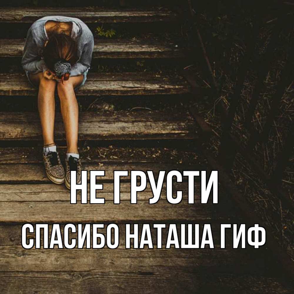 Открытка на каждый день с именем, СПАСИБО-НАТАША-ГИФ Не грусти девушка сидит на деревянных ступеньках Прикольная открытка с пожеланием онлайн скачать бесплатно 