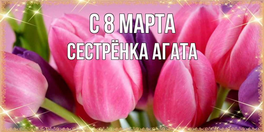 Открытка на каждый день с именем, Сестрёнка-Агата С 8 марта тюльпаны для женщины на международный женский день Прикольная открытка с пожеланием онлайн скачать бесплатно 
