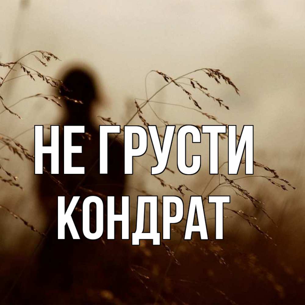 Открытка на каждый день с именем, Кондрат Не грусти грусть Прикольная открытка с пожеланием онлайн скачать бесплатно 