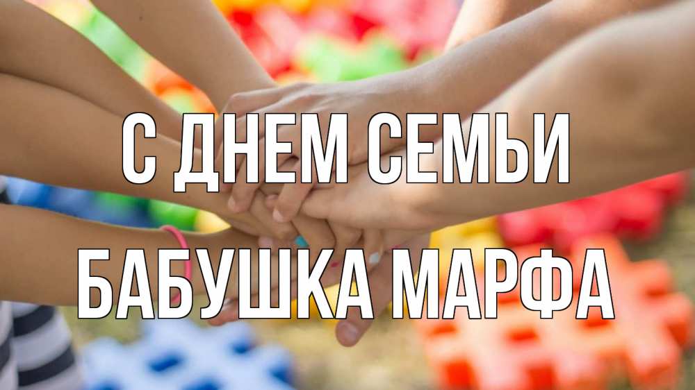 Открытка на каждый день с именем, Бабушка-Марфа С днем семьи руки Прикольная открытка с пожеланием онлайн скачать бесплатно 