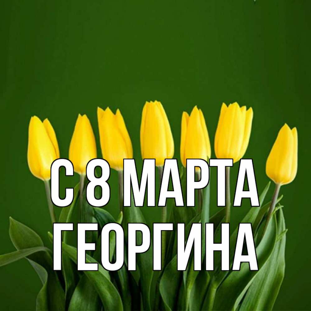 Открытка на каждый день с именем, Георгина С 8 МАРТА желтого цвета 3 Прикольная открытка с пожеланием онлайн скачать бесплатно 