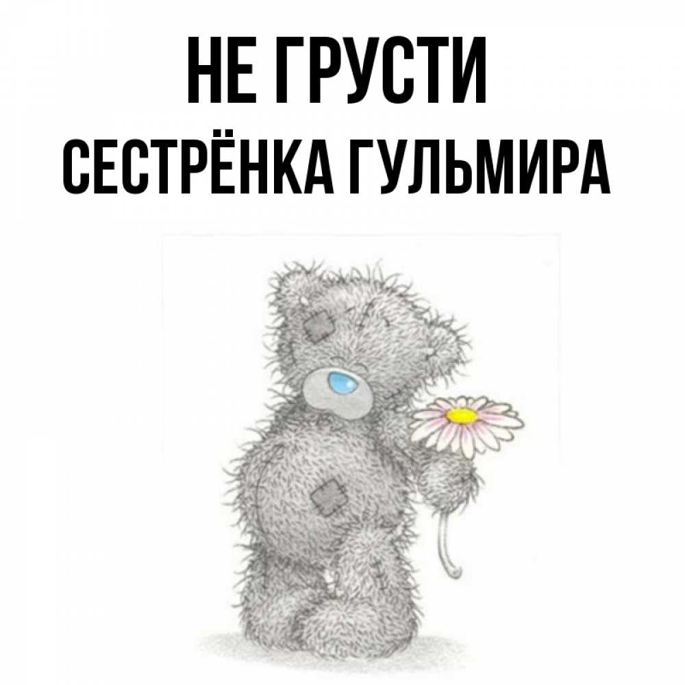 Открытка на каждый день с именем, Сестрёнка-Гульмира Не грусти Плюшевый медвежонок с заплатками Прикольная открытка с пожеланием онлайн скачать бесплатно 