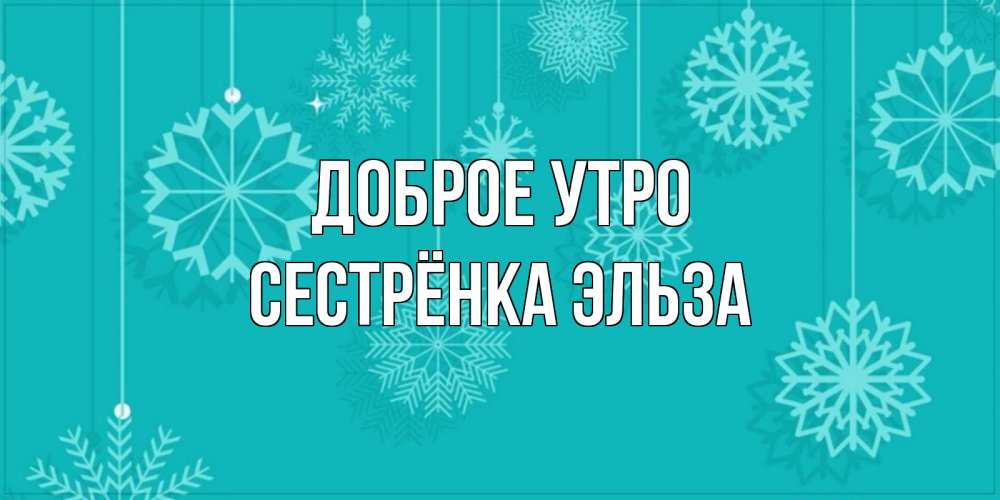 Открытка на каждый день с именем, Сестрёнка-Эльза Доброе утро открытка со снежинками Прикольная открытка с пожеланием онлайн скачать бесплатно 