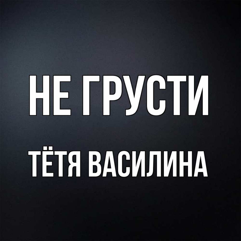 Открытка на каждый день с именем, Тётя-Василина Не грусти Градиент серый Прикольная открытка с пожеланием онлайн скачать бесплатно 