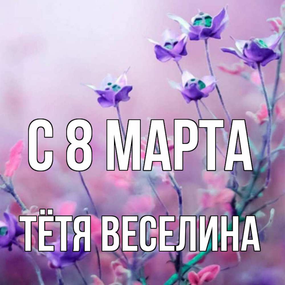 Открытка на каждый день с именем, Тётя-Веселина С 8 марта международный женский день 2 Прикольная открытка с пожеланием онлайн скачать бесплатно 